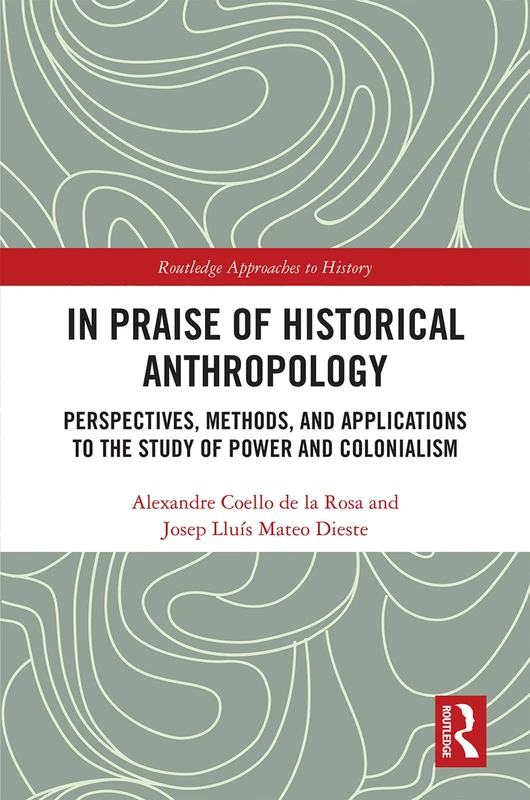 In Praise of Historical Anthropology: Perspectives, Methods, and Applications to the Study of Power and Colonialism: 35 (Routledge Approaches to History)