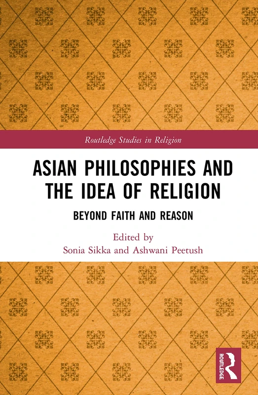 Asian Philosophies and the Idea of Religion: Beyond Faith and Reason (Routledge Studies in Religion)