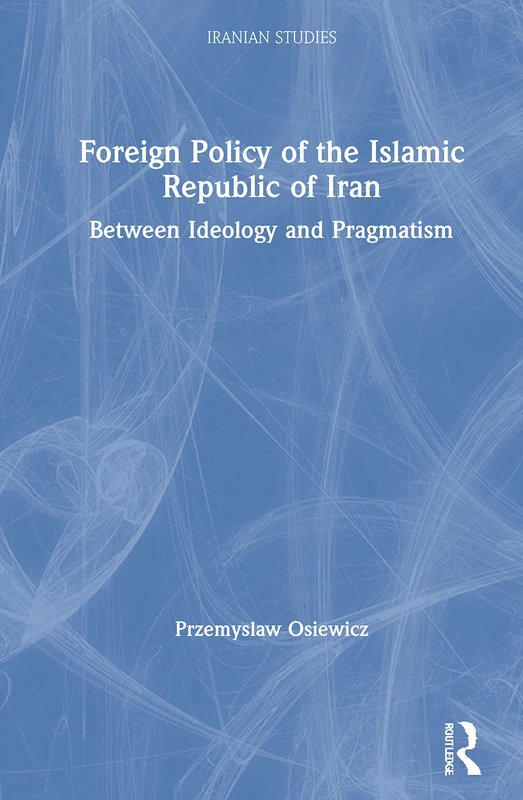 Foreign Policy of the Islamic Republic of Iran: Between Ideology and Pragmatism (Iranian Studies)