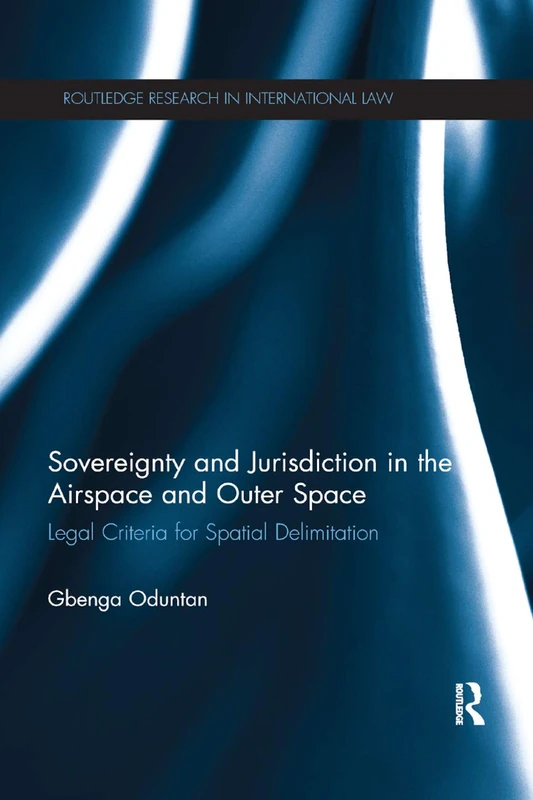 Sovereignty and Jurisdiction in Airspace and Outer Space: Legal Criteria for Spatial Delimitation (Routledge Research in International Law)