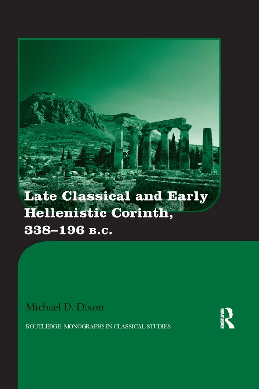 Late Classical and Early Hellenistic Corinth: 338-196 BC (Routledge Monographs in Classical Studies)
