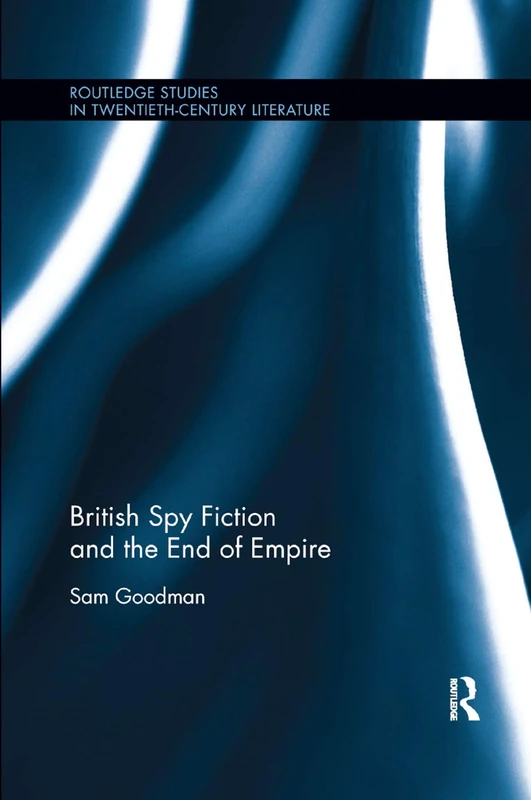 British Spy Fiction and the End of Empire (Routledge Studies in Twentieth-Century Literature)