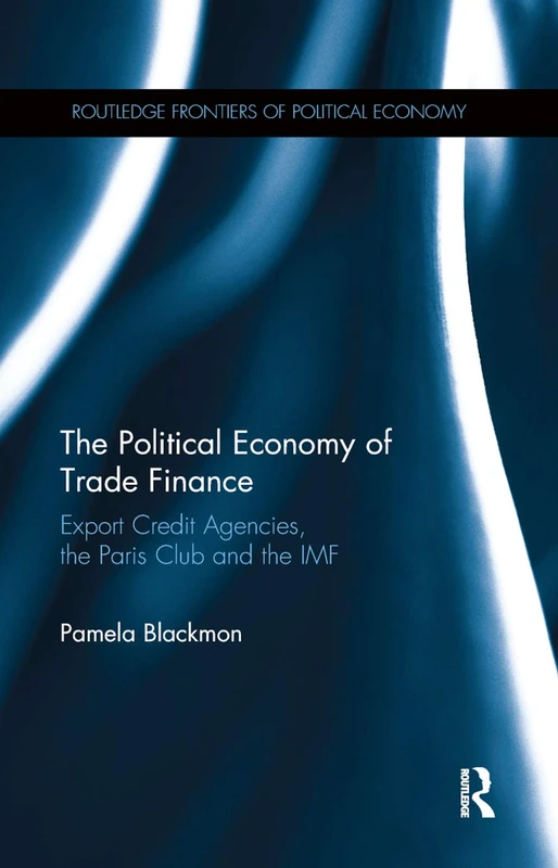 The Political Economy of Trade Finance: Export Credit Agencies, the Paris Club and the IMF (Routledge Frontiers of Political Economy)