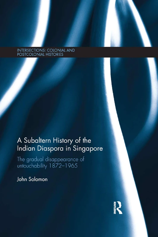 A Subaltern History of the Indian Diaspora in Singapore: The Gradual Disappearance of Untouchability 1872-1965 (Intersections: Colonial and Postcolonial Histories)