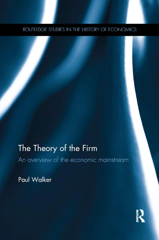 The Theory of the Firm: An overview of the economic mainstream (Routledge Studies in the History of Economics)