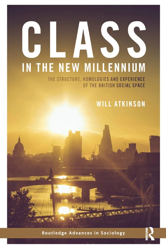 Class in the New Millennium: The Structure, Homologies and Experience of the British Social Space (Routledge Advances in Sociology)