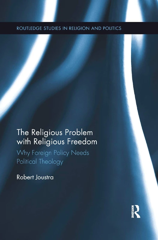 The Religious Problem with Religious Freedom: Why Foreign Policy Needs Political Theology (Routledge Studies in Religion and Politics)