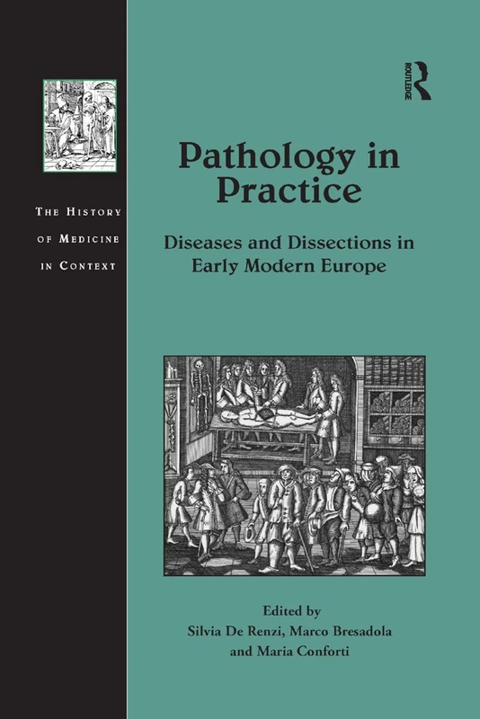 Pathology in Practice: Diseases and Dissections in Early Modern Europe (The History of Medicine in Context)