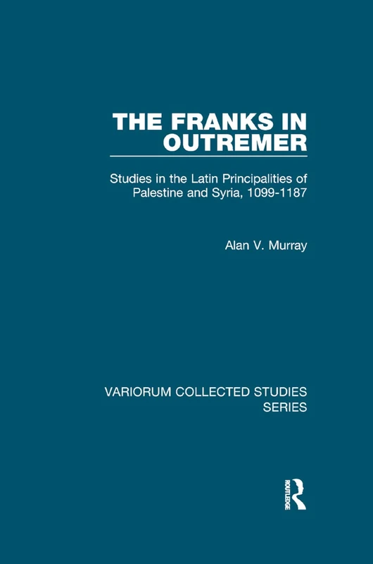 The Franks in Outremer: Studies in the Latin Principalities of Palestine and Syria, 1099-1187 (Variorum Collected Studies)