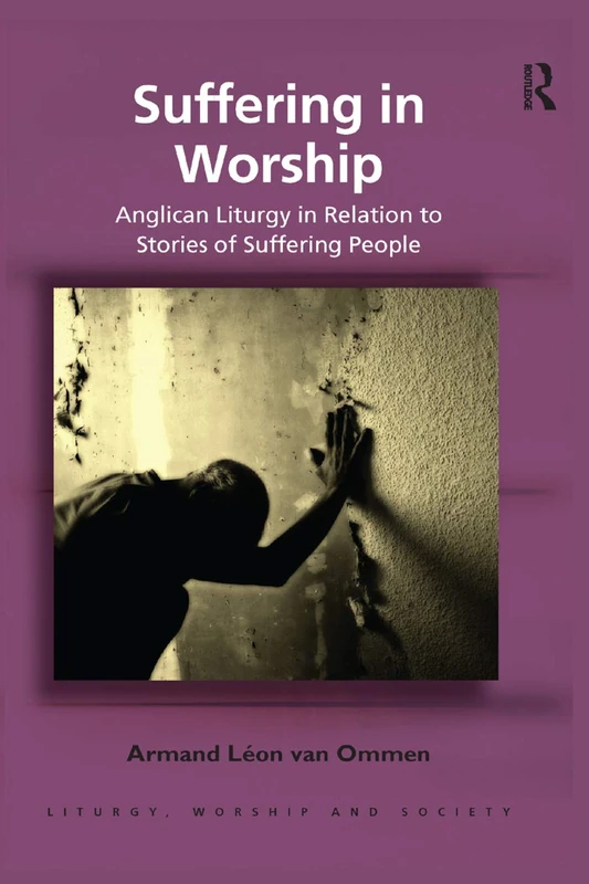 Suffering in Worship: Anglican Liturgy in Relation to Stories of Suffering People (Liturgy, Worship and Society Series)