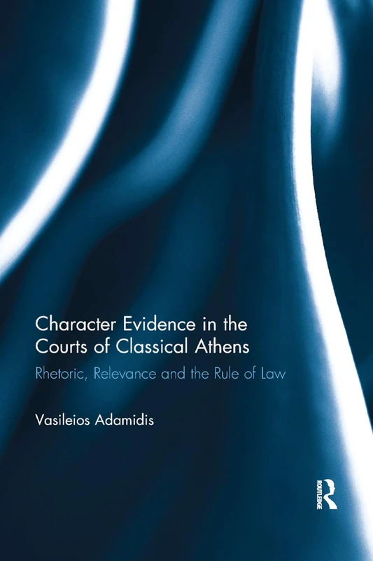 Character Evidence in the Courts of Classical Athens: Rhetoric, Relevance and the Rule of Law