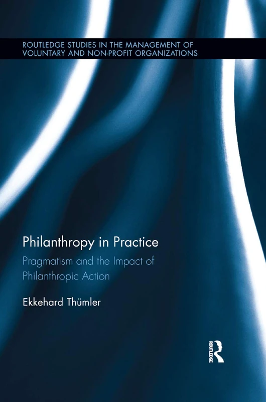 Philanthropy in Practice: Pragmatism and the Impact of Philanthropic Action (Routledge Studies in the Management of Voluntary and Non-Profit Organizations)