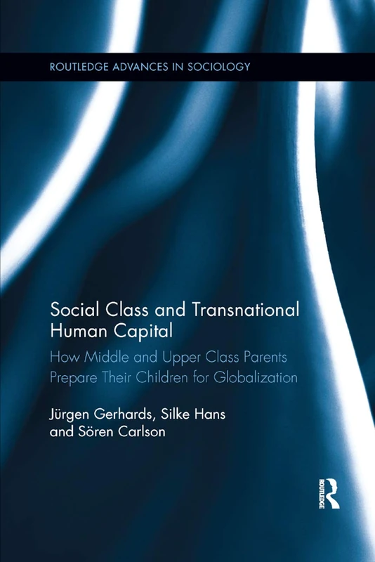 Social Class and Transnational Human Capital: How Middle and Upper Class Parents Prepare Their Children for Globalization (Routledge Advances in Sociology)