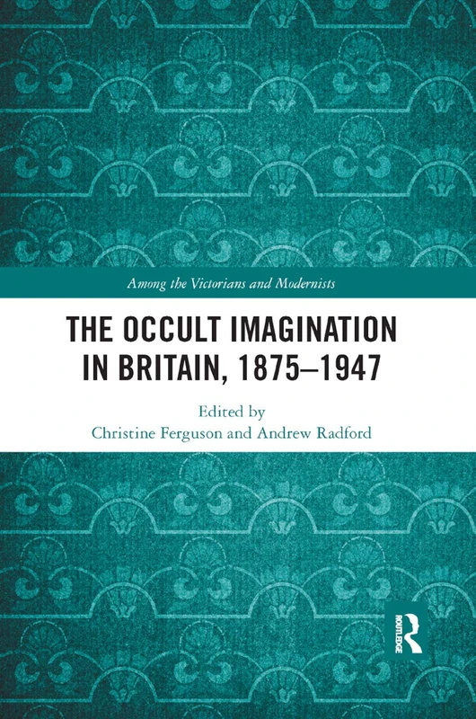 The Occult Imagination in Britain, 1875-1947 (Among the Victorians and Modernists)