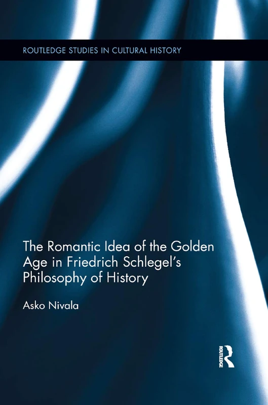 The Romantic Idea of the Golden Age in Friedrich Schlegel's Philosophy of History: 51 (Routledge Studies in Cultural History)