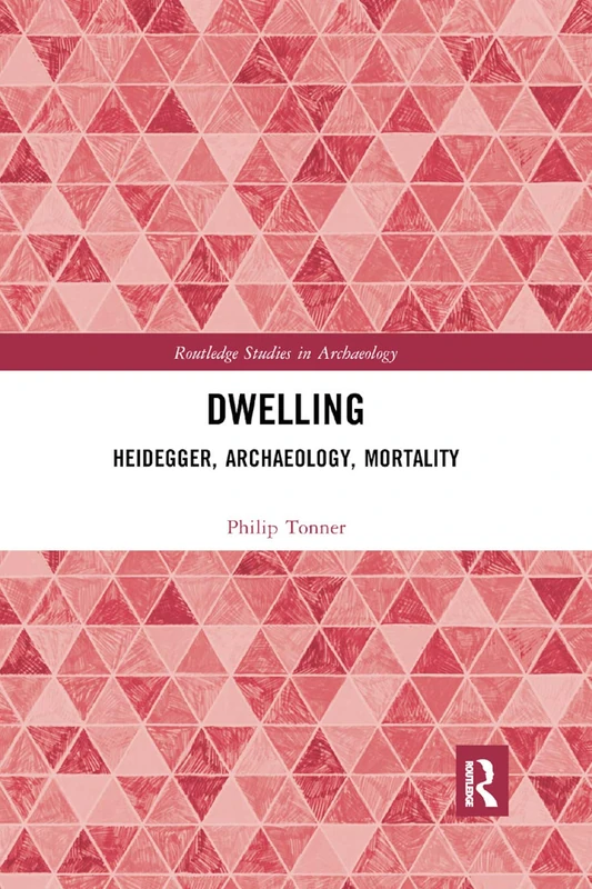Dwelling: Heidegger, Archaeology, Mortality (Routledge Studies in Archaeology)