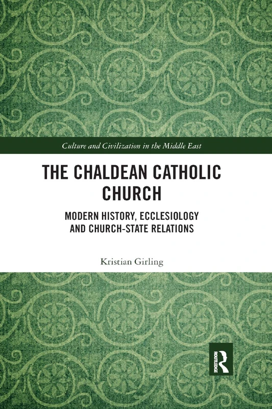 The Chaldean Catholic Church: Modern History, Ecclesiology and Church-State Relations (Culture and Civilization in the Middle East)