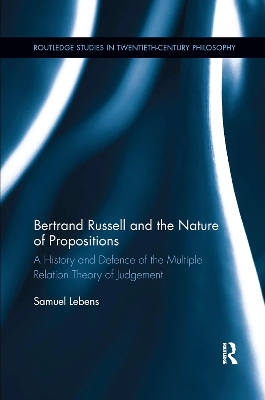 Bertrand Russell and the Nature of Propositions: A History and Defence of the Multiple Relation Theory of Judgement (Routledge Studies in Twentieth-Century Philosophy)