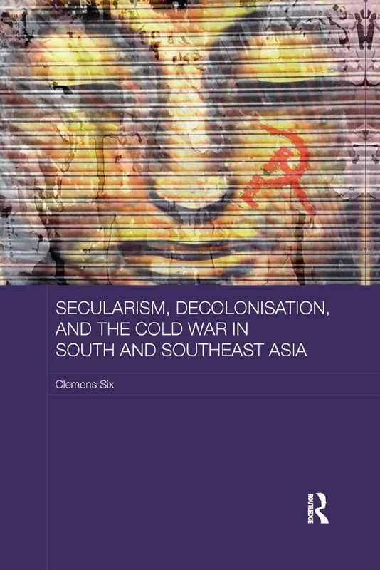 Secularism, Decolonisation, and the Cold War in South and Southeast Asia (Routledge Studies in the Modern History of Asia)