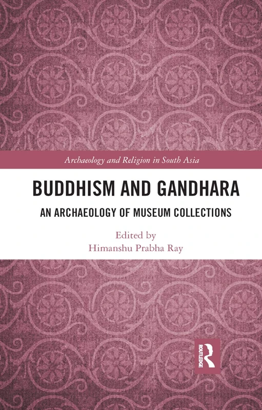 Buddhism and Gandhara: An Archaeology of Museum Collections (Archaeology and Religion in South Asia)