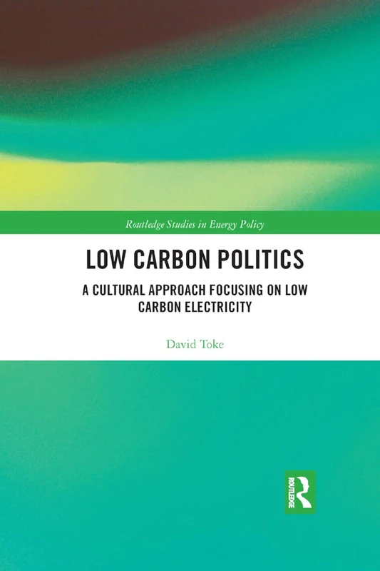 Low Carbon Politics: A Cultural Approach Focusing on Low Carbon Electricity (Routledge Studies in Energy Policy)