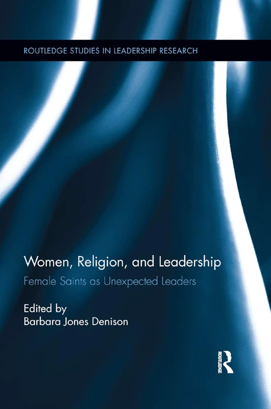 Women, Religion and Leadership: Female Saints as Unexpected Leaders (Routledge Studies in Leadership Research)