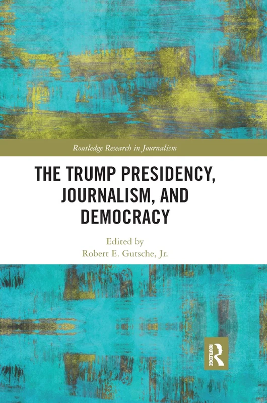 The Trump Presidency, Journalism, and Democracy (Routledge Research in Journalism)