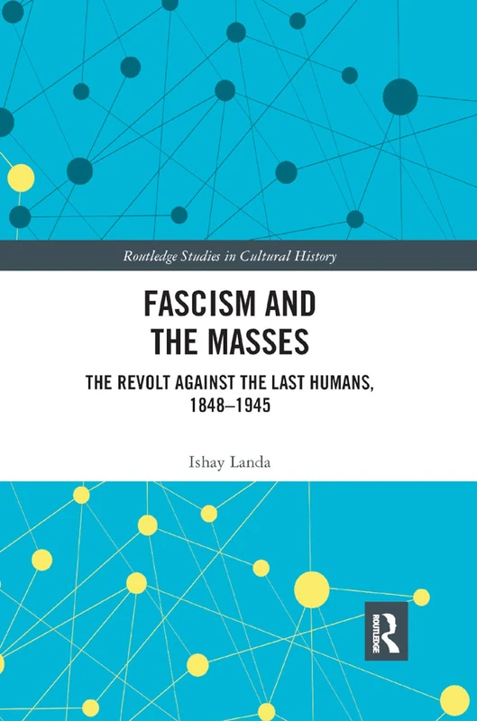 Fascism and the Masses: The Revolt Against the Last Humans, 1848-1945 (Routledge Studies in Cultural History)
