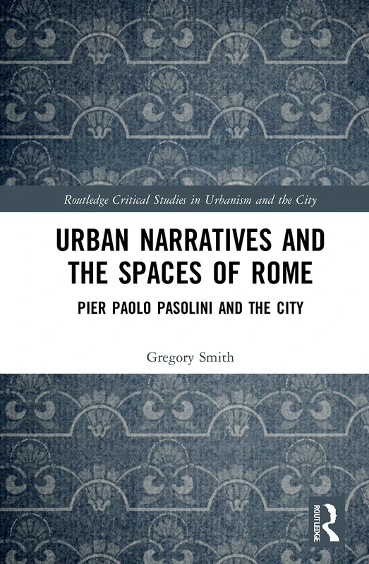 Urban Narratives and the Spaces of Rome: Pier Paolo Pasolini and the City (Routledge Critical Studies in Urbanism and the City)