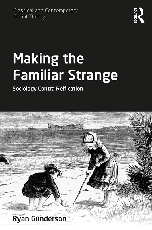 Making the Familiar Strange: Sociology Contra Reification (Classical and Contemporary Social Theory)