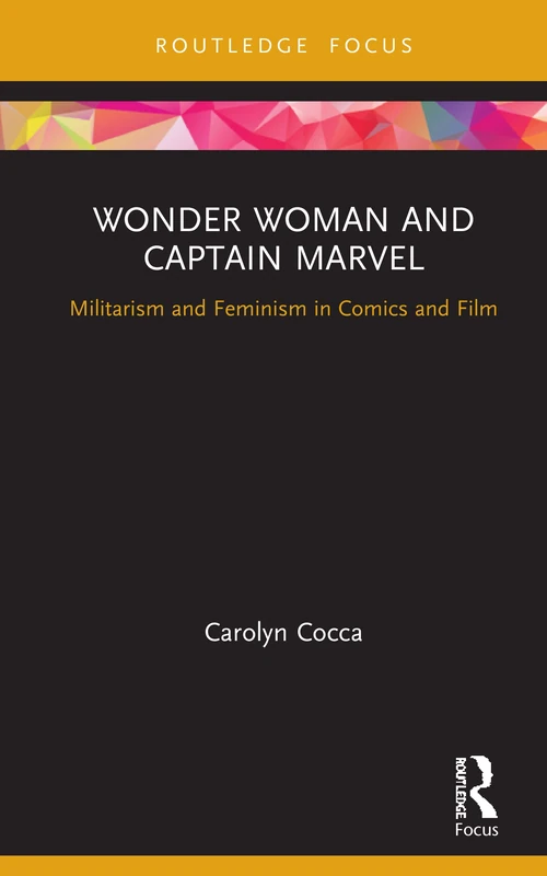 Wonder Woman and Captain Marvel: Militarism and Feminism in Comics and Film (Routledge Focus on Gender, Sexuality, and Comics)