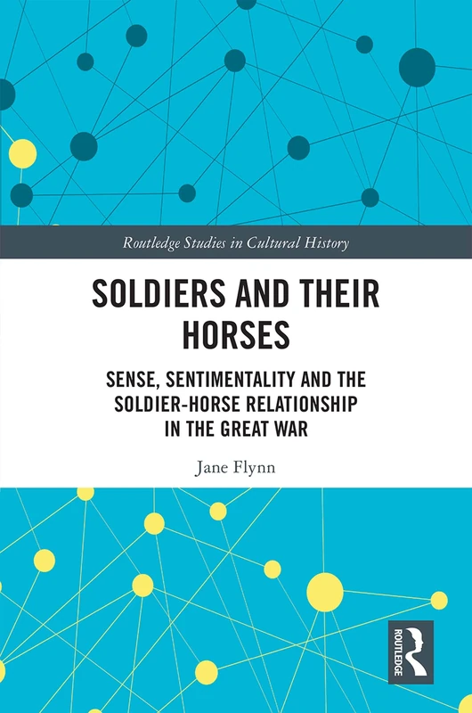 Soldiers and Their Horses: Sense, Sentimentality and the Soldier-Horse Relationship in The Great War: 83 (Routledge Studies in Cultural History)
