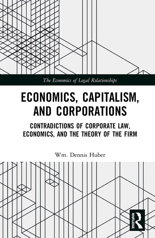 Economics, Capitalism, and Corporations: Contradictions of Corporate Law, Economics, and the Theory of the Firm (The Economics of Legal Relationships)