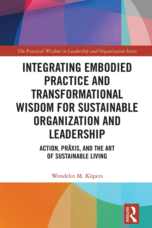 Integrating Embodied Practice and Transformational Wisdom for Sustainable Organization and Leadership: Action, Prâxis, and the Art of Sustainable ... Wisdom in Leadership and Organization Series)