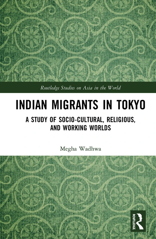Indian Migrants in Tokyo: A Study of Socio-Cultural, Religious, and Working Worlds (Routledge Studies on Asia in the World)