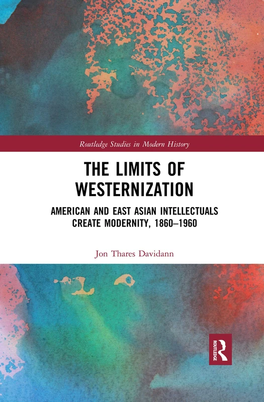 The Limits of Westernization: American and East Asian Intellectuals Create Modernity, 1860 – 1960 (Routledge Studies in Modern History)