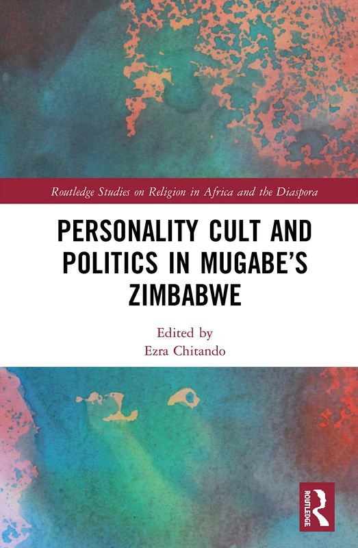 Personality Cult and Politics in Mugabe’s Zimbabwe (Routledge Studies on Religion in Africa and the Diaspora)