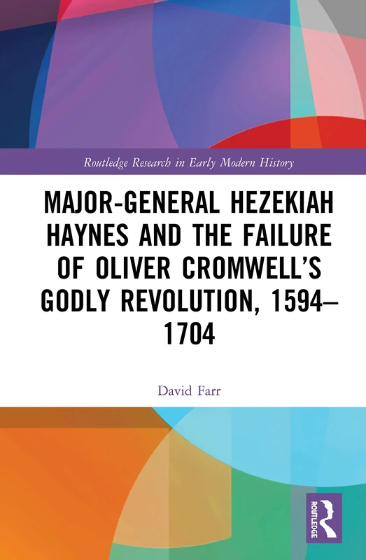 Major-General Hezekiah Haynes and the Failure of Oliver Cromwell’s Godly Revolution, 1594–1704 (Routledge Research in Early Modern History)