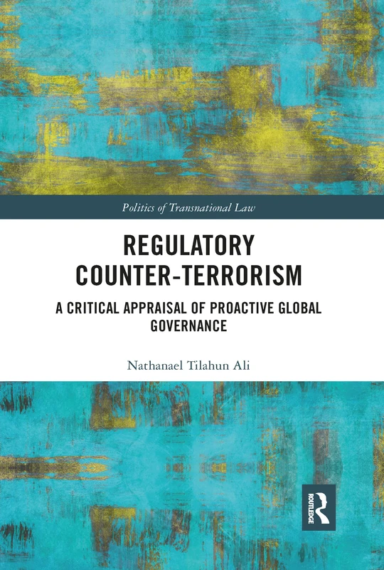 Regulatory Counter-Terrorism: A Critical Appraisal of Proactive Global Governance (Politics of Transnational Law)