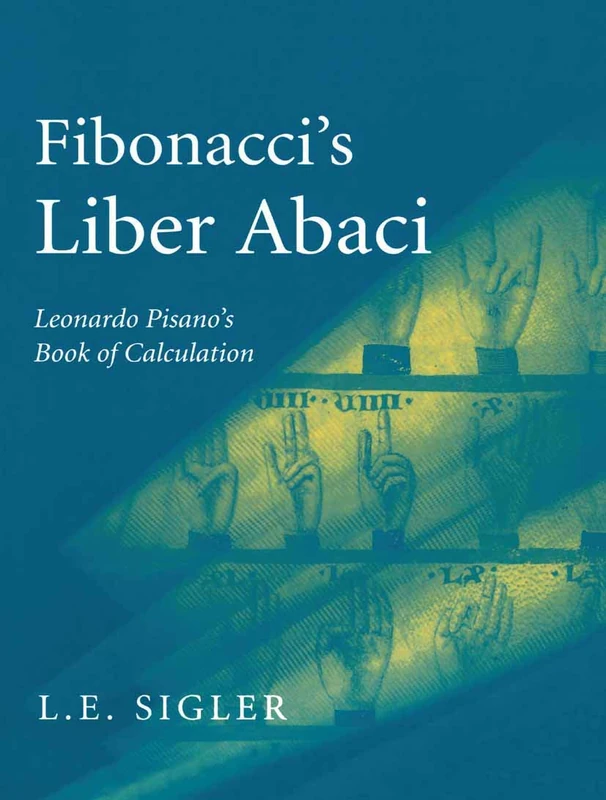 Fibonacci’s Liber Abaci: A Translation into Modern English of Leonardo Pisano’s Book of Calculation (Sources and Studies in the History of Mathematics and Physical Sciences)
