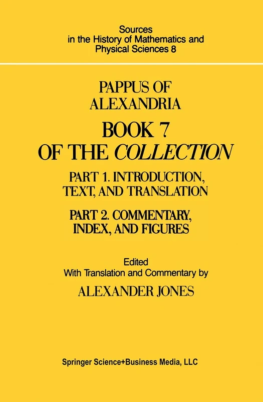 Pappus of Alexandria Book 7 of the Collection: Part 1. Introduction, Text, and Translation and Part 2. Commentary Index, And Figures: 8 (Sources in the History of Mathematics and Physical Sciences, 8)