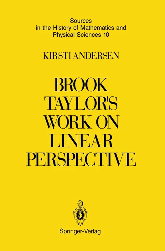 Brook Taylor’s Work on Linear Perspective: A Study of Taylor’s Role in the History of Perspective Geometry. Including Facsimiles of Taylor’s Two Books ... of Mathematics and Physical Sciences, 10)