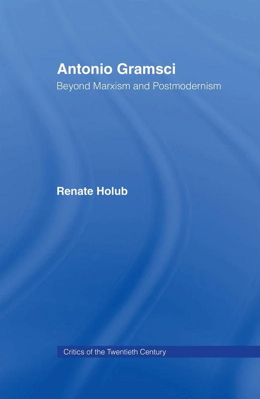 Antonio Gramsci: Beyond Marxism and Postmodernism (Critics of the Twentieth Century)
