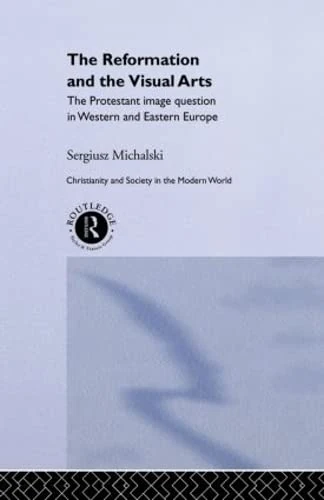 Reformation and the Visual Arts: The Protestant Image Question in Western and Eastern Europe (Christianity and Society in the Modern World)