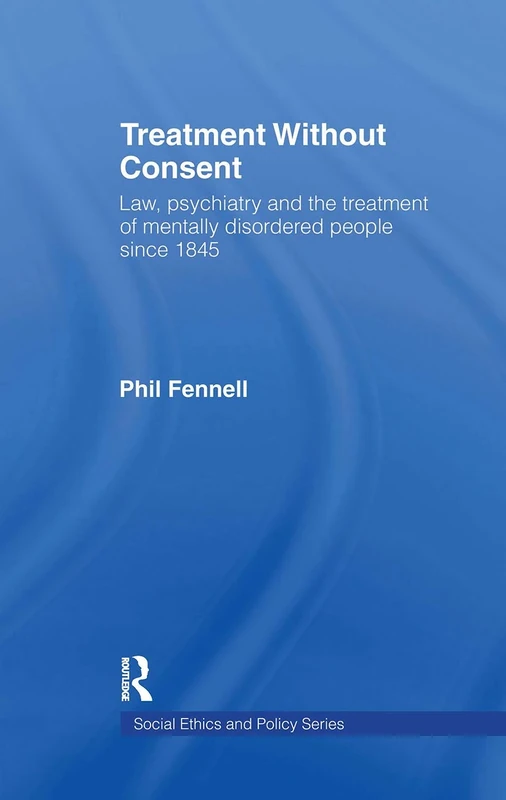 Treatment Without Consent: Law, Psychiatry and the Treatment of Mentally Disordered People Since 1845 (Social Ethics and Policy)