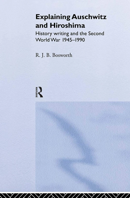 Explaining Auschwitz and Hiroshima: Historians and the Second World War, 1945-1990 (The New International History)