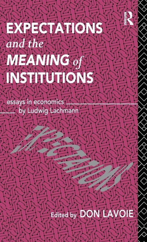 Expectations and the Meaning of Institutions: Essays in Economics by Ludwig M. Lachmann: 5 (Routledge Foundations of the Market Economy)