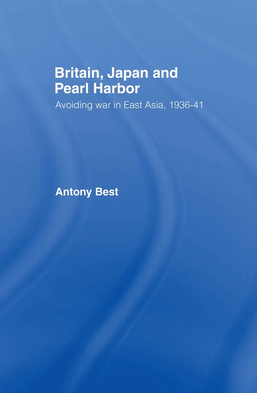 Britain, Japan and Pearl Harbour: Avoiding War in East Asia, 1936-1941
