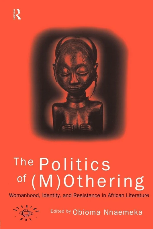 The Politics of (M)Othering: Womanhood, Identity and Resistance in African Literature (Opening Out: Feminism for Today)