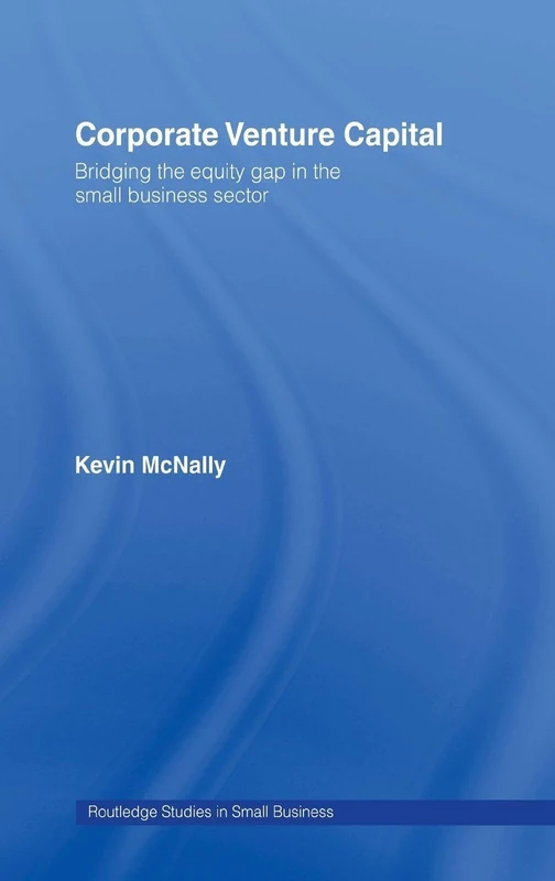 Corporate Venture Capital: Bridging the Equity Gap in the Small Business Sector (Routledge Studies in Entrepreneurship and Small Business)